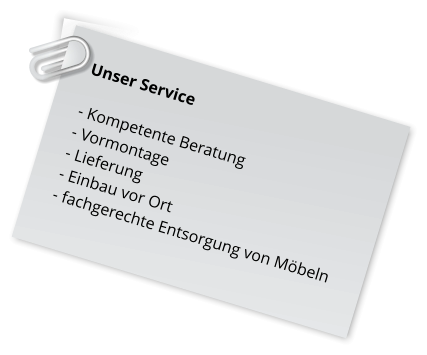 Unser Service   - Kompetente Beratung  - Vormontage  - Lieferung  - Einbau vor Ort  - fachgerechte Entsorgung von Möbeln