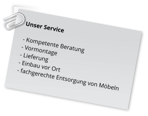 Unser Service   - Kompetente Beratung  - Vormontage  - Lieferung  - Einbau vor Ort  - fachgerechte Entsorgung von Möbeln