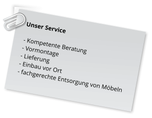 Unser Service   - Kompetente Beratung  - Vormontage  - Lieferung  - Einbau vor Ort  - fachgerechte Entsorgung von Möbeln